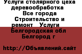 Услуги столярного цеха (деревообработка) - Все города Строительство и ремонт » Услуги   . Белгородская обл.,Белгород г.